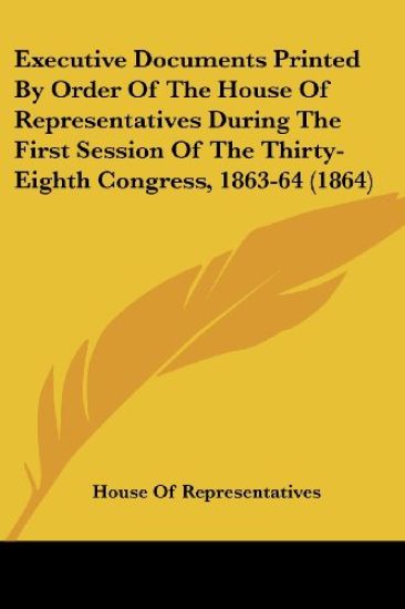Executive Documents Printed By Order Of The House Of Representatives During The First Session Of The Thirty-Eighth Congress, 1863-64 (1864)