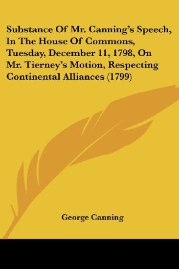 Substance Of Mr. Canning's Speech, In The House Of Commons, Tuesday, December 11, 1798, On Mr. Tierney's Motion, Respecting Continental Alliances (1799)