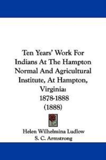 Ten Years' Work for Indians at the Hampton Normal and Agricultural Institute, at Hampton, Virginia