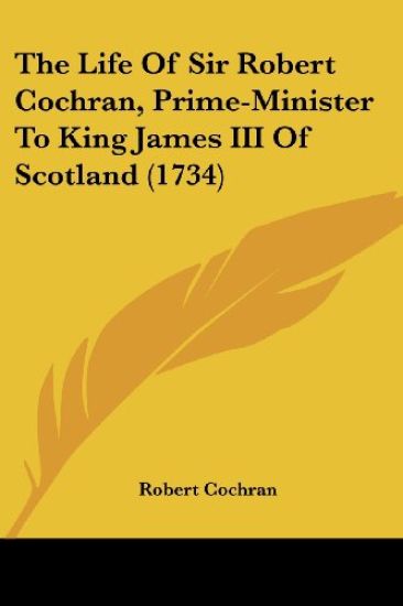 Life Of Sir Robert Cochran, Prime-Minister To King James III Of Scotland (1734)