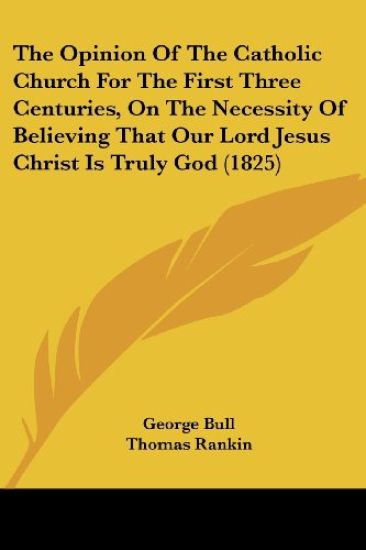 Opinion Of The Catholic Church For The First Three Centuries, On The Necessity Of Believing That Our Lord Jesus Christ Is Truly God (1825)