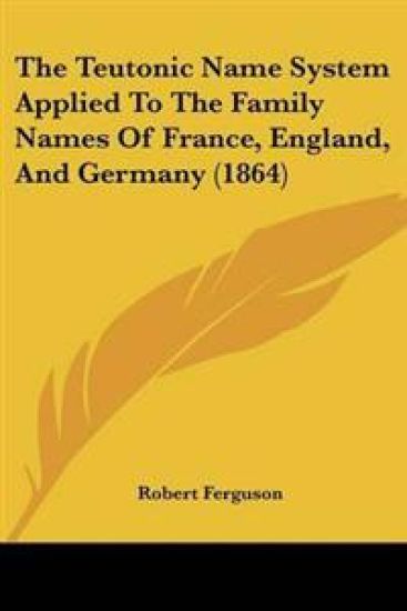 Teutonic Name System Applied To The Family Names Of France, England, And Germany (1864)