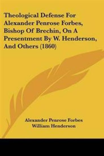 Theological Defense For Alexander Penrose Forbes, Bishop Of Brechin, On A Presentment By W. Henderson, And Others (1860)