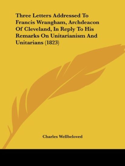 Three Letters Addressed To Francis Wrangham, Archdeacon Of Cleveland, In Reply To His Remarks On Unitarianism And Unitarians (1823)
