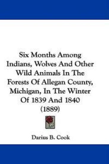 Six Months Among Indians, Wolves and Other Wild Animals in the Forests of Allegan County, Michigan, in the Winter of 1839 and 1840