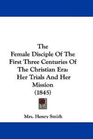 The Female Disciple Of The First Three Centuries Of The Christian Era
