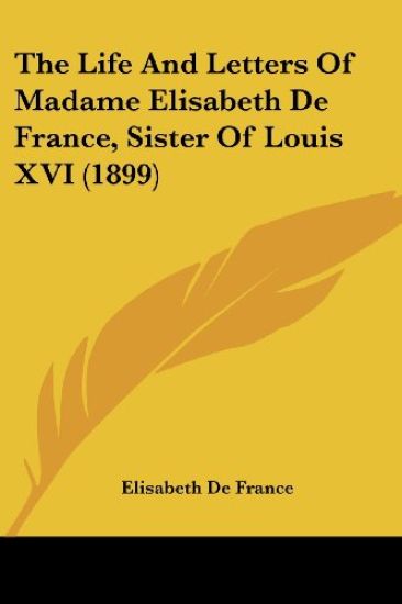 The Life and Letters of Madame Elisabeth De France, Sister of Louis XVI