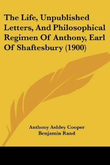 The Life, Unpublished Letters, and Philosophical Regimen of Anthony, Earl of Shaftesbury