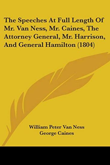 The Speeches At Full Length Of Mr. Van Ness, Mr. Caines, The Attorney General, Mr. Harrison, And General Hamilton (1804)
