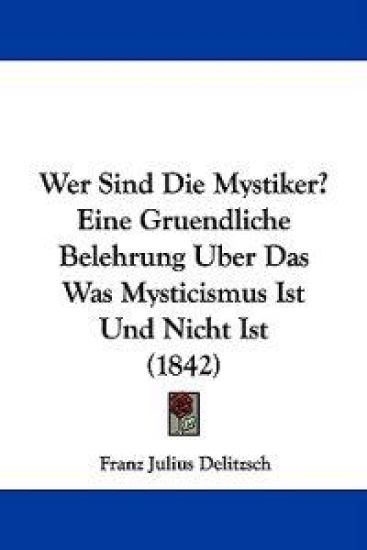 Wer Sind Die Mystiker? Eine Gruendliche Belehrung Uber Das Was Mysticismus Ist Und Nicht Ist (1842)