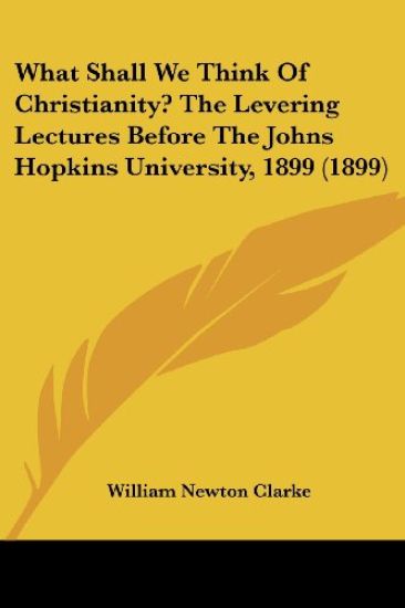 What Shall We Think of Christianity? the Levering Lectures Before the Johns Hopkins University, 1899