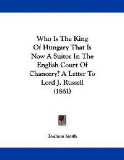 Who Is the King of Hungary That Is Now a Suitor in the English Court of Chancery? a Letter to Lord J. Russell