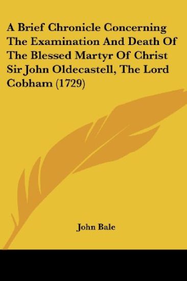 A Brief Chronicle Concerning the Examination and Death of the Blessed Martyr of Christ Sir John Oldecastell, the Lord Cobham
