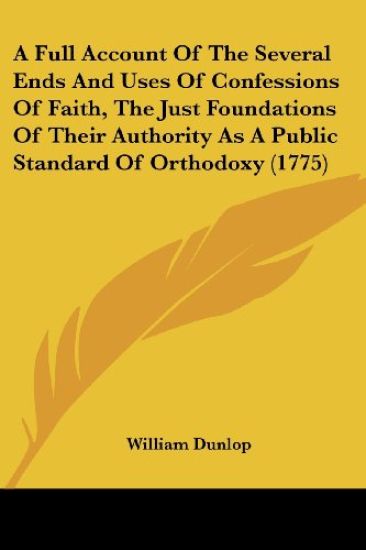 A Full Account of the Several Ends and Uses of Confessions of Faith, the Just Foundations of Their Authority As a Public Standard of Orthodoxy