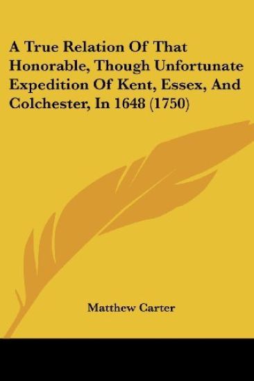 A True Relation of That Honorable, Though Unfortunate Expedition of Kent, Essex, and Colchester, in 1648