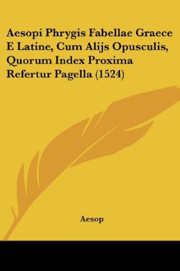Aesopi Phrygis Fabellae Graece E Latine, Cum Alijs Opusculis, Quorum Index Proxima Refertur Pagella