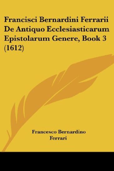 Francisci Bernardini Ferrarii De Antiquo Ecclesiasticarum Epistolarum Genere, Book 3 (1612)
