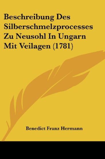 Beschreibung Des Silberschmelzprocesses Zu Neusohl in Ungarn Mit Veilagen