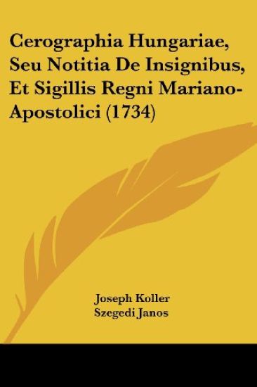 Cerographia Hungariae, Seu Notitia De Insignibus, Et Sigillis Regni Mariano-apostolici