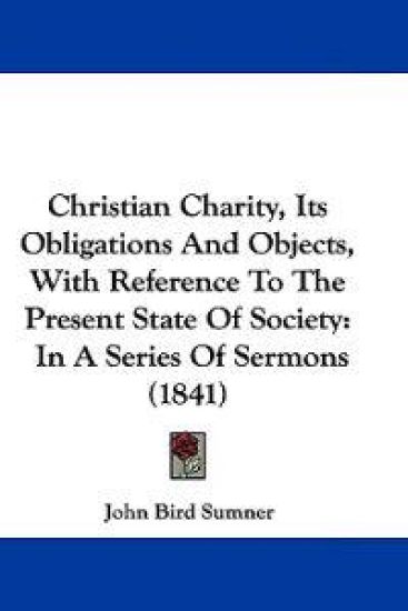 Christian Charity, Its Obligations and Objects, With Reference to the Present State of Society