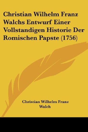 Christian Wilhelm Franz Walchs Entwurf Einer Vollstandigen Historie Der Romischen Papste