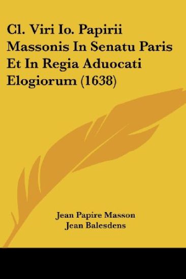 Cl. Viri Io. Papirii Massonis in Senatu Paris Et in Regia Aduocati Elogiorum