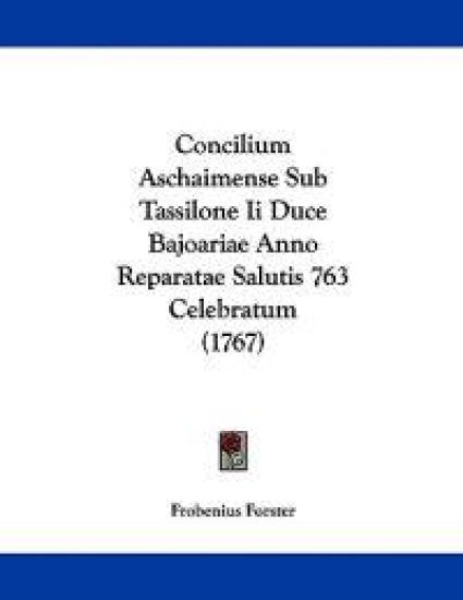 Concilium Aschaimense Sub Tassilone II Duce Bajoariae Anno Reparatae Salutis 763 Celebratum