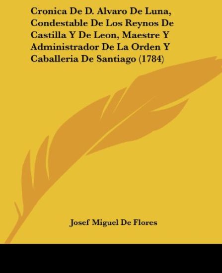 Cronica De D. Alvaro De Luna, Condestable De Los Reynos De Castilla Y De Leon, Maestre Y Administrador De La Orden Y Caballeria De Santiago (1784)