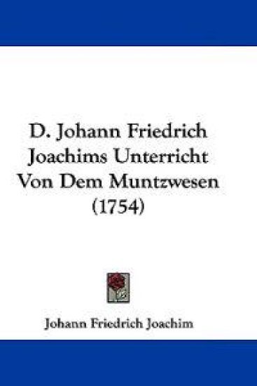 D. Johann Friedrich Joachims Unterricht Von Dem Muntzwesen (1754)