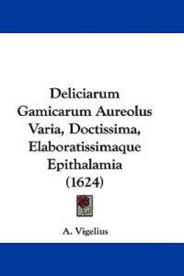 Deliciarum Gamicarum Aureolus Varia, Doctissima, Elaboratissimaque Epithalamia (1624)