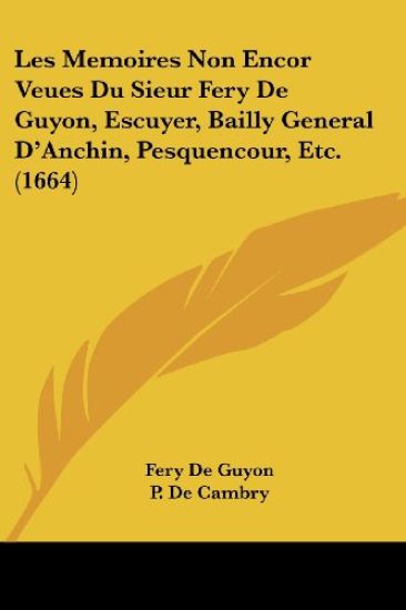 Les Memoires Non Encor Veues Du Sieur Fery De Guyon, Escuyer, Bailly General D'Anchin, Pesquencour, Etc. (1664)