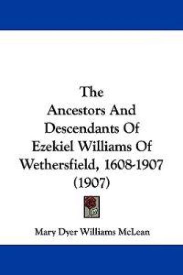 The Ancestors And Descendants Of Ezekiel Williams Of Wethersfield, 1608-1907 (1907)