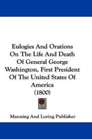 Eulogies And Orations On The Life And Death Of General George Washington, First President Of The United States Of America (1800)