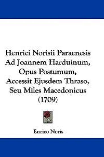 Henrici Norisii Paraenesis Ad Joannem Harduinum, Opus Postumum, Accessit Ejusdem Thraso, Seu Miles Macedonicus (1709)