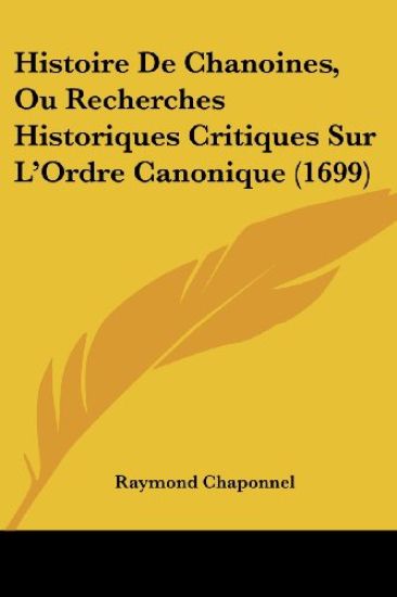 Histoire De Chanoines, Ou Recherches Historiques Critiques Sur L'Ordre Canonique (1699)