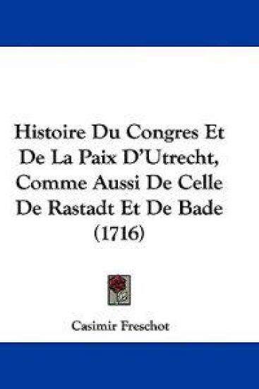 Histoire Du Congres Et De La Paix D'Utrecht, Comme Aussi De Celle De Rastadt Et De Bade (1716)
