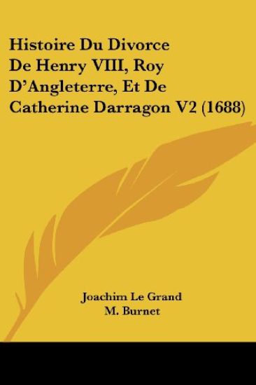 Histoire Du Divorce De Henry VIII, Roy D'Angleterre, Et De Catherine Darragon V2 (1688)