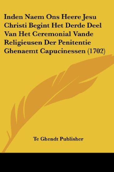 Inden Naem Ons Heere Jesu Christi Begint Het Derde Deel Van Het Ceremonial Vande Religieusen Der Penitentie Ghenaemt Capucinessen (1702)
