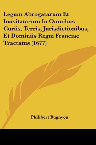 Legum Abrogatarum Et Inusitatarum In Omnibus Curiis, Terris, Jurisdictionibus, Et Dominiis Regni Franciae Tractatus (1677)