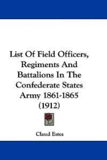 List Of Field Officers, Regiments And Battalions In The Confederate States Army 1861-1865 (1912)
