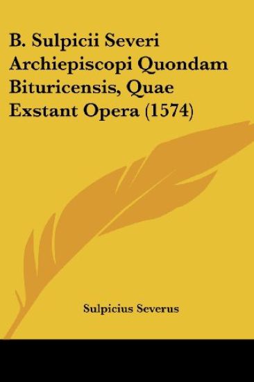 B. Sulpicii Severi Archiepiscopi Quondam Bituricensis, Quae Exstant Opera