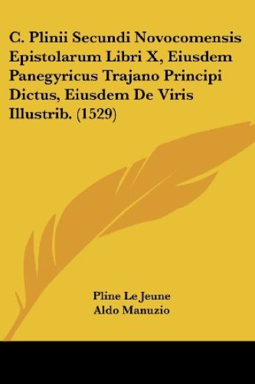 C. Plinii Secundi Novocomensis Epistolarum Libri X, Eiusdem Panegyricus Trajano Principi Dictus, Eiusdem De Viris Illustrib.
