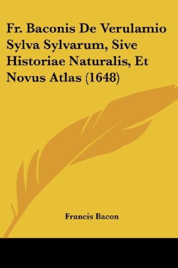 Fr. Baconis De Verulamio Sylva Sylvarum, Sive Historiae Naturalis, Et Novus Atlas (1648)