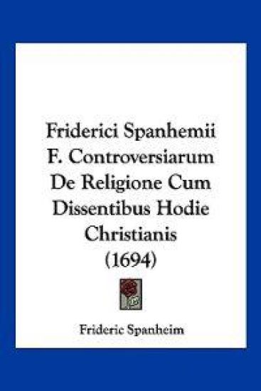 Friderici Spanhemii F. Controversiarum De Religione Cum Dissentibus Hodie Christianis (1694)