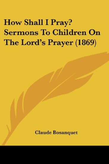 How Shall I Pray? Sermons To Children On The Lord's Prayer (1869)