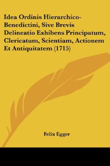 Idea Ordinis Hierarchico-Benedictini, Sive Brevis Delineatio Exhibens Principatum, Clericatum, Scientiam, Actionem Et Antiquitatem (1715)