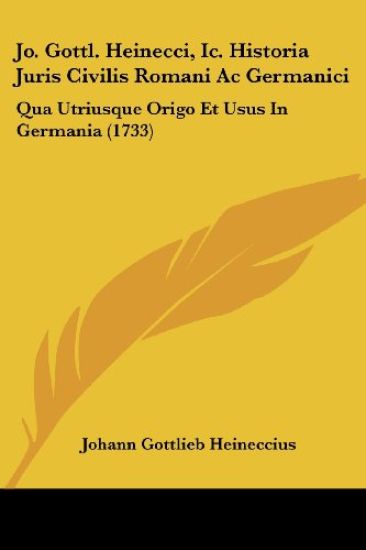 Jo. Gottl. Heinecci, Ic. Historia Juris Civilis Romani Ac Germanici