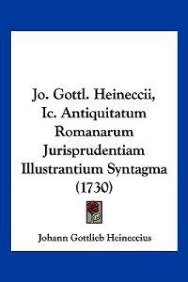 Jo. Gottl. Heineccii, Ic. Antiquitatum Romanarum Jurisprudentiam Illustrantium Syntagma (1730)