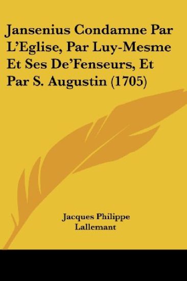 Jansenius Condamne Par L'Eglise, Par Luy-Mesme Et Ses De'Fenseurs, Et Par S. Augustin (1705)