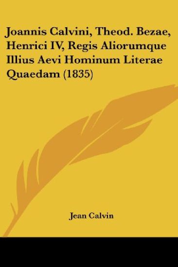 Joannis Calvini, Theod. Bezae, Henrici IV, Regis Aliorumque Illius Aevi Hominum Literae Quaedam (1835)